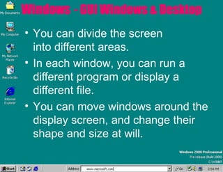 Windows - GUI Windows & Desktop
• You can divide the screen
into different areas.
• In each window, you can run a
different program or display a
different file.
• You can move windows around the
display screen, and change their
shape and size at will.
 