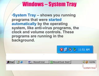 Windows – System Tray
•System Tray – shows you running
programs that were started
automatically by the operating
system, like anti-virus programs, the
clock and volume controls. These
programs are running in the
background.
 