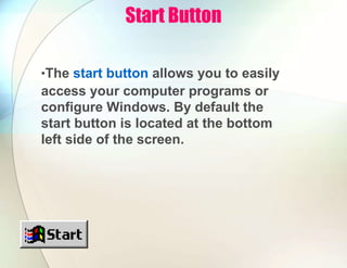 Start Button
•The start button allows you to easily
access your computer programs or
configure Windows. By default the
start button is located at the bottom
left side of the screen.
 
