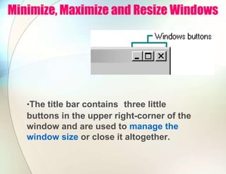 Minimize, Maximize and Resize Windows
•The title bar contains three little
buttons in the upper right-corner of the
window and are used to manage the
window size or close it altogether.
 