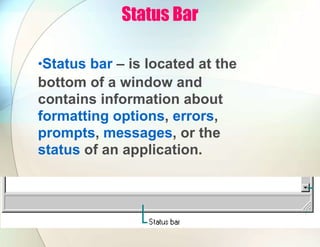 Status Bar
•Status bar – is located at the
bottom of a window and
contains information about
formatting options, errors,
prompts, messages, or the
status of an application.
 