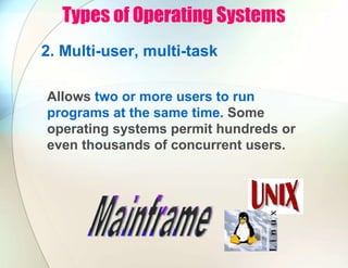 Types of Operating Systems
2. Multi-user, multi-task
Allows two or more users to run
programs at the same time. Some
operating systems permit hundreds or
even thousands of concurrent users.
 