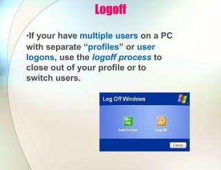 Logoff
•If your have multiple users on a PC
with separate “profiles” or user
logons, use the logoff process to
close out of your profile or to
switch users.
 