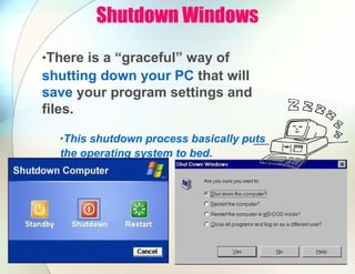 Shutdown Windows
•There is a “graceful” way of
shutting down your PC that will
save your program settings and
files.
•This shutdown process basically puts
the operating system to bed.
 