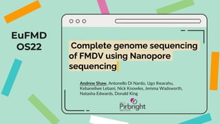 EuFMD
OS22
Andrew Shaw, Antonello Di Nardo, Ugo Ihearahu,
Kebaneilwe Lebani, Nick Knowles, Jemma Wadsworth,
Natasha Edwards, Donald King
Complete genome sequencing
of FMDV using Nanopore
sequencing
 