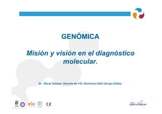 GENÓMICA

Misión y visión en el diagnóstico
           molecular.


   Dr. Óscar Salazar, Gerente de I+D. Genómica SAU (Grupo Zeltia).
 