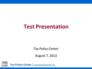 Test Presentation
Tax Policy Center
August 7, 2013
Tax Policy Center | www.taxpolicycenter.org
 