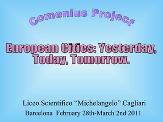 Liceo Scientifico “Michelangelo” Cagliari Barcelona  February 28th-March 2nd 2011 Comenius Project European Cities: Yesterday,  Today, Tomorrow. 