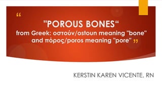 “

"POROUS BONES“

from Greek: οστούν/ostoun meaning "bone"
and πόρος/poros meaning "pore"

”

KERSTIN KAREN VICENTE, RN

 