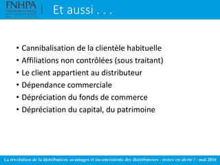 Et aussi . . .
• Cannibalisation de la clientèle habituelle
• Affiliations non contrôlées (sous traitant)
• Le client appartient au distributeur
• Dépendance commerciale
• Dépréciation du fonds de commerce
• Dépréciation du capital, du patrimoine
 