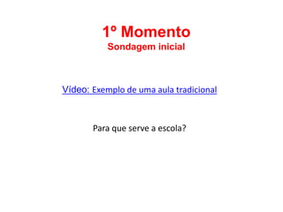 1º Momento
Sondagem inicial
Vídeo: Exemplo de uma aula tradicional
Para que serve a escola?
 