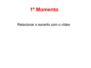 1º Momento
Relacionar o excerto com o vídeo
 