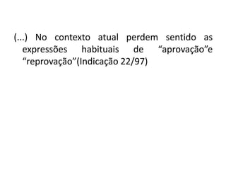 (...) No contexto atual perdem sentido as
expressões habituais de “aprovação”e
“reprovação”(Indicação 22/97)
 