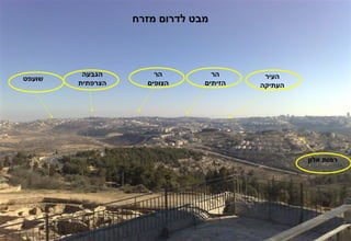 ‫מבט לדרום מזרח‬




         ‫הגבעה‬        ‫הר‬         ‫הר‬      ‫העיר‬
‫שועפט‬
        ‫הצרפתית‬     ‫הצופים‬     ‫הזיתים‬   ‫העתיקה‬




                                                 ‫רמות אלון‬
 