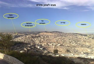 ‫מבט לצפון מזרח‬


 ‫העיר‬
‫העתיקה‬
                       ‫הר‬
          ‫הגבעה‬      ‫הצופים‬         ‫עזריה‬
                                            ‫החומה‬
         ‫הצרפתית‬
 