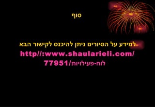 ‫סוף‬



‫למידע על הסיורים ניתן להיכנס לקישור הבא‬
‫/‪http//:www.shaularieli.com‬‬
        ‫לוח-פעילויות/15977‬
 