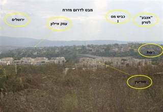 ‫מבט לדרום מזרח‬
                                  ‫כביש מס‬     ‫"אצבע"‬
‫ירושלים‬                              ‫1‬
          ‫עמק איילון‬                           ‫לטרון‬




                                                      ‫רעות‬




                                            ‫מודיעין‬
 