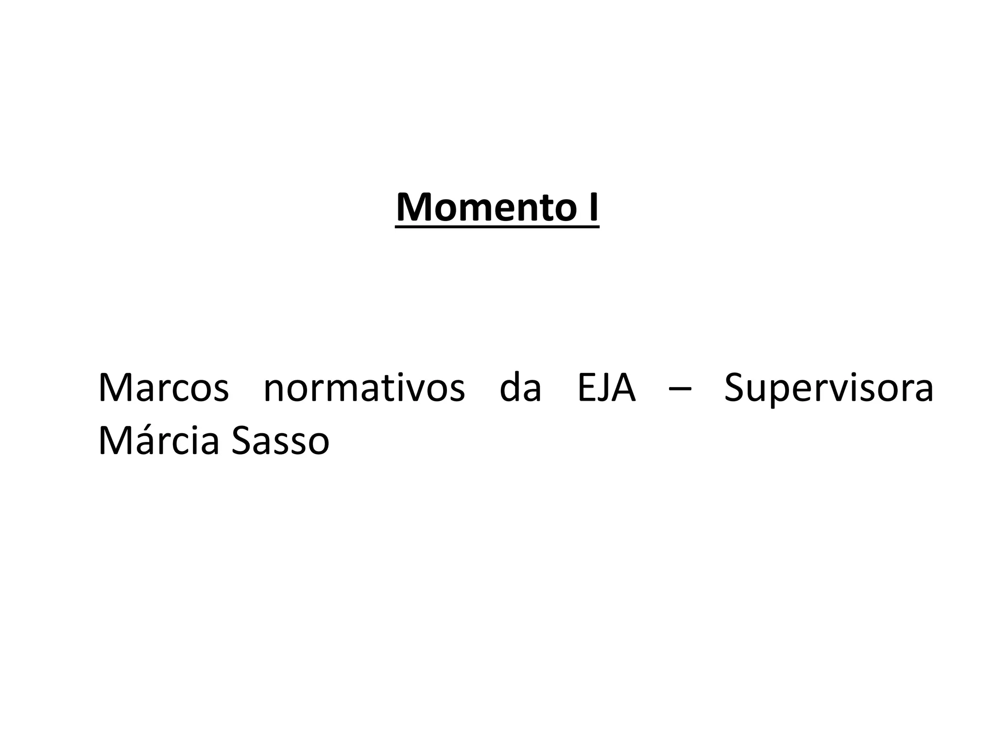 Momento I
Marcos normativos da EJA – Supervisora
Márcia Sasso
 
