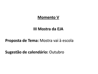 Momento V
III Mostra da EJA
Proposta de Tema: Mostra vai à escola
Sugestão de calendário: Outubro
 