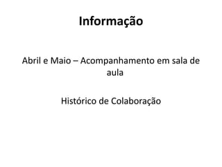Informação
Abril e Maio – Acompanhamento em sala de
aula
Histórico de Colaboração
 