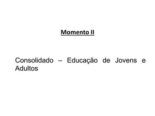 Momento II
Consolidado – Educação de Jovens e
Adultos
 