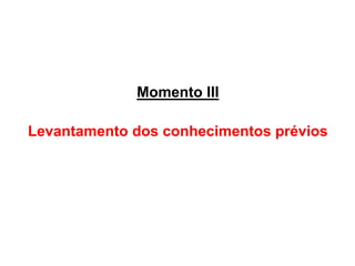 Momento III
Levantamento dos conhecimentos prévios
 