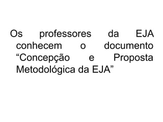 Os professores da EJA
conhecem o documento
“Concepção e Proposta
Metodológica da EJA”
 