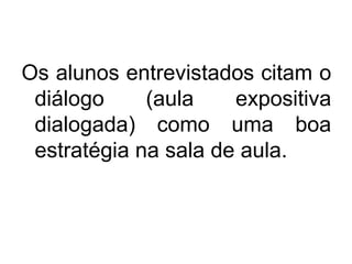 Os alunos entrevistados citam o
diálogo (aula expositiva
dialogada) como uma boa
estratégia na sala de aula.
 