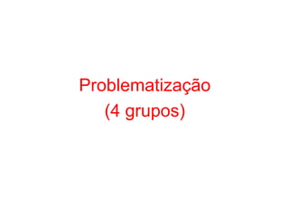 Problematização
(4 grupos)
 