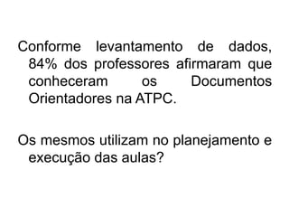 Conforme levantamento de dados,
84% dos professores afirmaram que
conheceram os Documentos
Orientadores na ATPC.
Os mesmos utilizam no planejamento e
execução das aulas?
 