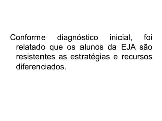 Conforme diagnóstico inicial, foi
relatado que os alunos da EJA são
resistentes as estratégias e recursos
diferenciados.
 
