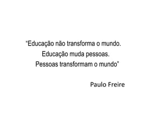 “Educação não transforma o mundo.
Educação muda pessoas.
Pessoas transformam o mundo”
Paulo Freire
 