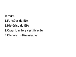 Temas:
1.Funções da EJA
1.Histórico da EJA
2.Organização e certificação
3.Classes multisseriadas
 