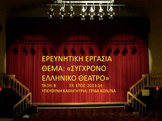 ΕΡΕΥΝΗΤΙΚΗ ΕΡΓΑΣΙΑ 
ΘΕΜΑ: «ΣΥΓΧΡΟΝΟ 
ΕΛΛΗΝΙΚΟ ΘΕΑΤΡΟ» 
ΤΑΞΗ: Β ΣΧ. ΕΤΟΣ: 2013-14 
ΥΠΕΥΘΥΝΗ ΚΑΘΗΓΗΤΡΙΑ: ΓΡΙΒΑ ΚΩΝ/ΝΑ 
 