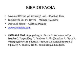 ΒΙΒΛΙΟΓΡΑΦΙΑ 
• Κάνουμε θέατρο για την ψυχή μας – Κάρολος Κουν 
• Της σκηνής και της τέχνης – Μάριος Πλωρίτης 
• Θεατρικό λεξικό – Αλέξης Σολωμός 
• www.wikipaidia.com 
• Η ΟΜΑΔΑ ΜΑΣ: Αρμυριώτης Ν. Λύκος Ν. Καραντινού Ειρ. 
Σκάρλα Ο. Τσιγαρίδας Π. Πεπόνας Α. Αλεξόπουλος Α. Πίρκο Λ. 
Μαστρογιάννης Π. Ράντη Α. Τσούμα Ειρ. Αντωνοπούλου Χ. 
Διβριώτη Α. Καρακώστα Μ. Κουκούτση Δ. Κουφά Π. 
 