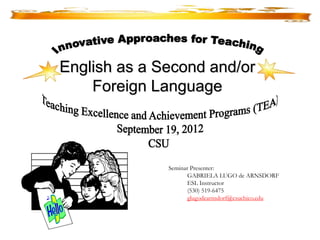 English as a Second and/or 
Foreign Language 
Seminar Presenter: 
GABRIELA LUGO de ARNSDORF 
ESL Instructor 
(530) 519-6475 
glugodearnsdorf@csuchico.edu 
 