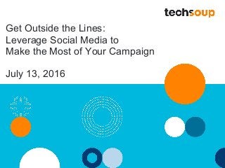 Get Outside the Lines:
Leverage Social Media to
Make the Most of Your Campaign
July 13, 2016
 
