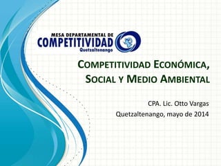 COMPETITIVIDAD ECONÓMICA,
SOCIAL Y MEDIO AMBIENTAL
CPA. Lic. Otto Vargas
Quetzaltenango, mayo de 2014
 