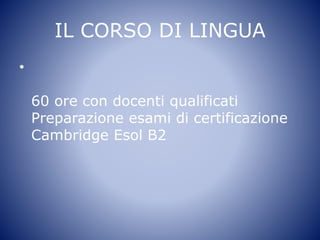 IL CORSO DI LINGUA
•
60 ore con docenti qualificati
Preparazione esami di certificazione
Cambridge Esol B2
 