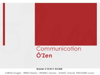 Communication
Ô'Zen
Master 2 CCN-C EJCAM
FARINA Magali – FREKH Nadia – PENNEC Manon – WANG Chendi- PEIGNARD Laura
 
