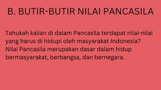 B. BUTIR-BUTIR NILAI PANCASILA
Tahukah kalian di dalam Pancasila terdapat nilai-nilai
yang harus di hidupi oleh masyarakat Indonesia?
Nilai Pancasila merupakan dasar dalam hidup
bermasyarakat, berbangsa, dan bernegara.
 