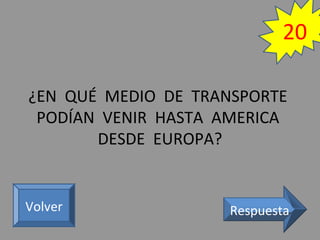 ¿EN QUÉ MEDIO DE TRANSPORTE
PODÍAN VENIR HASTA AMERICA
DESDE EUROPA?
RespuestaVolver
20
 