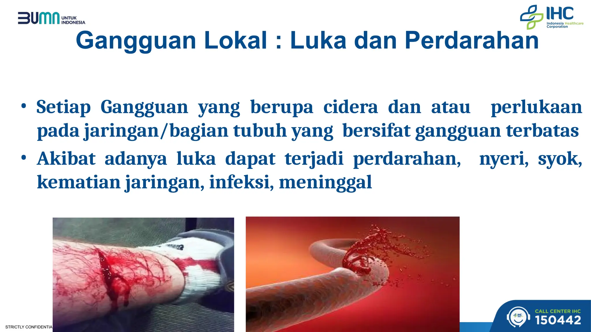 STRICTLY CONFIDENTIAL | PAGE 7
Gangguan Lokal : Luka dan Perdarahan
• Setiap Gangguan yang berupa cidera dan atau perlukaan
pada jaringan/bagian tubuh yang bersifat gangguan terbatas
• Akibat adanya luka dapat terjadi perdarahan, nyeri, syok,
kematian jaringan, infeksi, meninggal
 