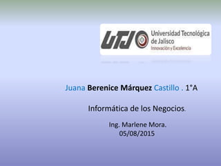 Juana Berenice Márquez Castillo . 1°A
Informática de los Negocios.
Ing. Marlene Mora.
05/08/2015
 