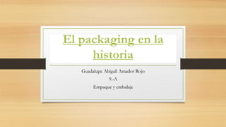 El packaging en la
historia
Guadalupe Abigail Amador Rojo
9.-A
Empaque y embalaje
 