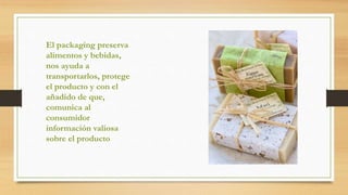 El packaging preserva
alimentos y bebidas,
nos ayuda a
transportarlos, protege
el producto y con el
añadido de que,
comunica al
consumidor
información valiosa
sobre el producto
 