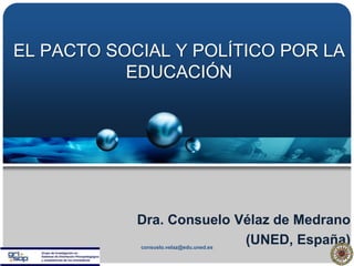 EL PACTO SOCIAL Y POLÍTICO POR LA
EDUCACIÓN
Dra. Consuelo Vélaz de Medrano
(UNED, España)consuelo.velaz@edu.uned.es
 