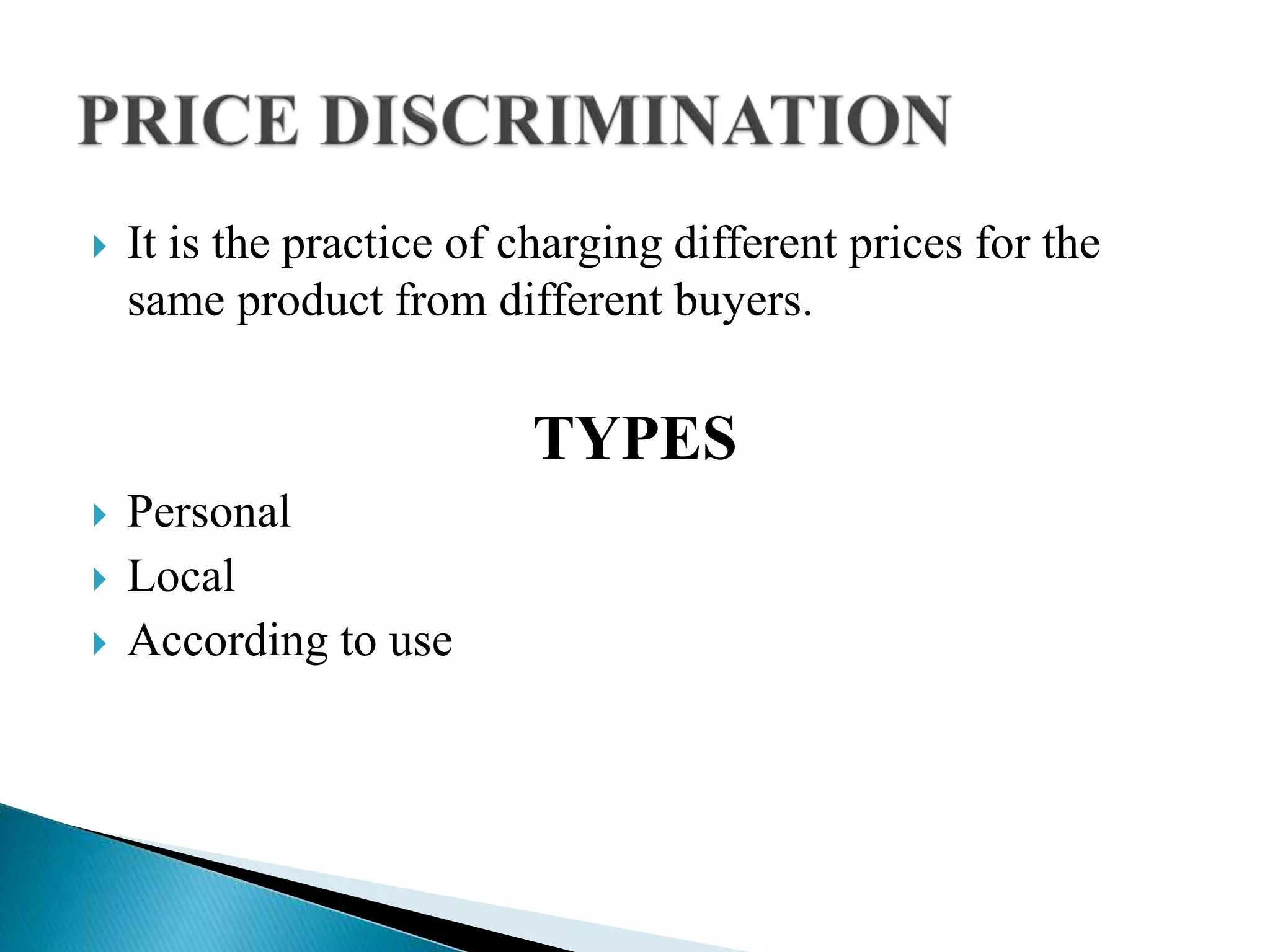  It is the practice of charging different prices for the
same product from different buyers.
TYPES
 Personal
 Local
 According to use
 