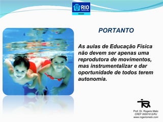 PORTANTO As aulas de Educação Física  não devem ser apenas uma  reprodutora de movimentos,  mas instrumentalizar e dar  oportunidade de todos terem  autonomia.  Prof. Dr. Rogerio Melo CREF 000018 G/RJ www.rogeriomelo.com 