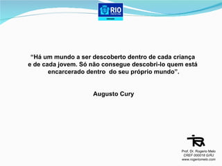 “ Há um mundo a ser descoberto dentro de cada criança  e de cada jovem. Só não consegue descobri-lo quem está  encarcerado dentro  do seu próprio mundo”.   Augusto Cury Prof. Dr. Rogerio Melo CREF 000018 G/RJ www.rogeriomelo.com 
